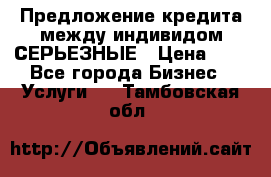 Предложение кредита между индивидом СЕРЬЕЗНЫЕ › Цена ­ 0 - Все города Бизнес » Услуги   . Тамбовская обл.